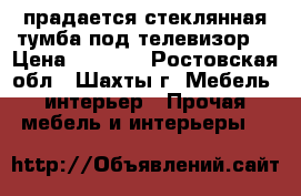 прадается стеклянная тумба под телевизор  › Цена ­ 3 000 - Ростовская обл., Шахты г. Мебель, интерьер » Прочая мебель и интерьеры   